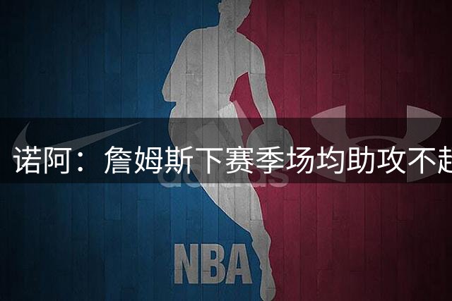诺阿：詹姆斯下赛季场均助攻不超过7次 但他若做到我也不惊讶